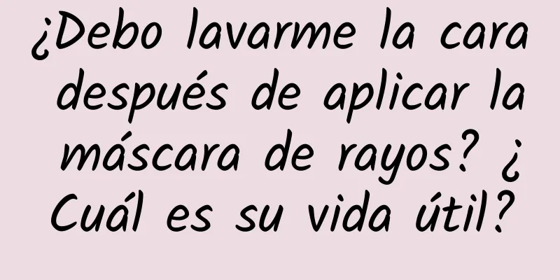 ¿Debo lavarme la cara después de aplicar la máscara de rayos? ¿Cuál es su vida útil?