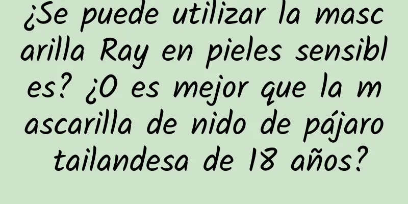 ¿Se puede utilizar la mascarilla Ray en pieles sensibles? ¿O es mejor que la mascarilla de nido de pájaro tailandesa de 18 años?