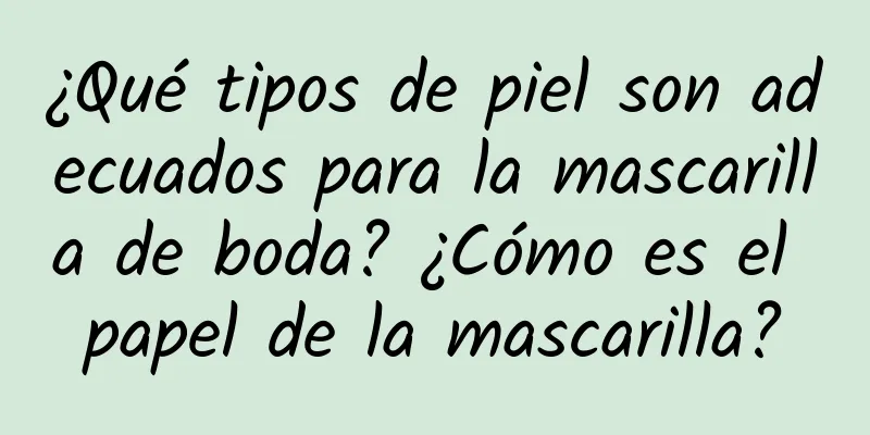 ¿Qué tipos de piel son adecuados para la mascarilla de boda? ¿Cómo es el papel de la mascarilla?