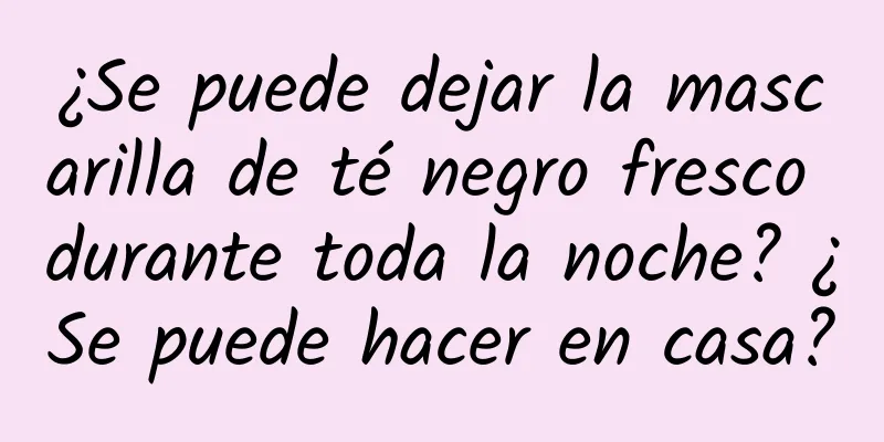 ¿Se puede dejar la mascarilla de té negro fresco durante toda la noche? ¿Se puede hacer en casa?