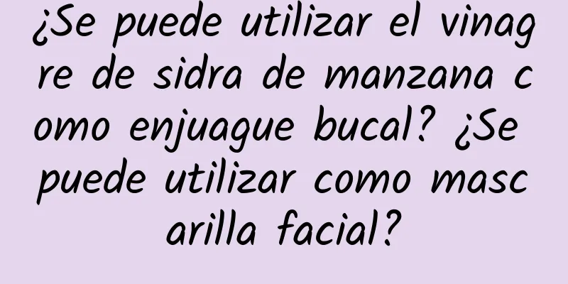 ¿Se puede utilizar el vinagre de sidra de manzana como enjuague bucal? ¿Se puede utilizar como mascarilla facial?