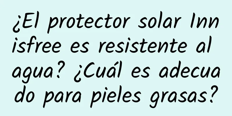 ¿El protector solar Innisfree es resistente al agua? ¿Cuál es adecuado para pieles grasas?