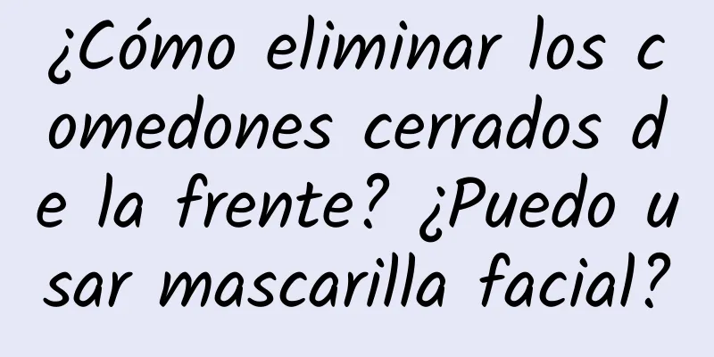 ¿Cómo eliminar los comedones cerrados de la frente? ¿Puedo usar mascarilla facial?