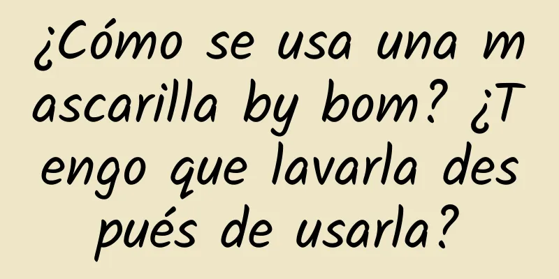 ¿Cómo se usa una mascarilla by bom? ¿Tengo que lavarla después de usarla?