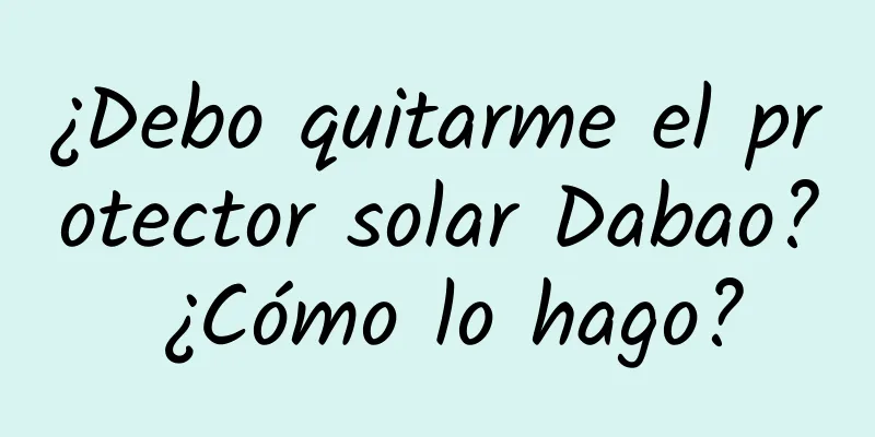 ¿Debo quitarme el protector solar Dabao? ¿Cómo lo hago?