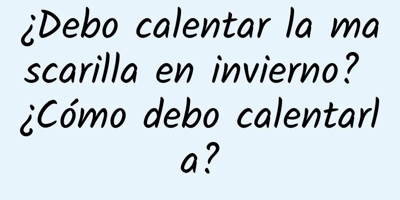 ¿Debo calentar la mascarilla en invierno? ¿Cómo debo calentarla?