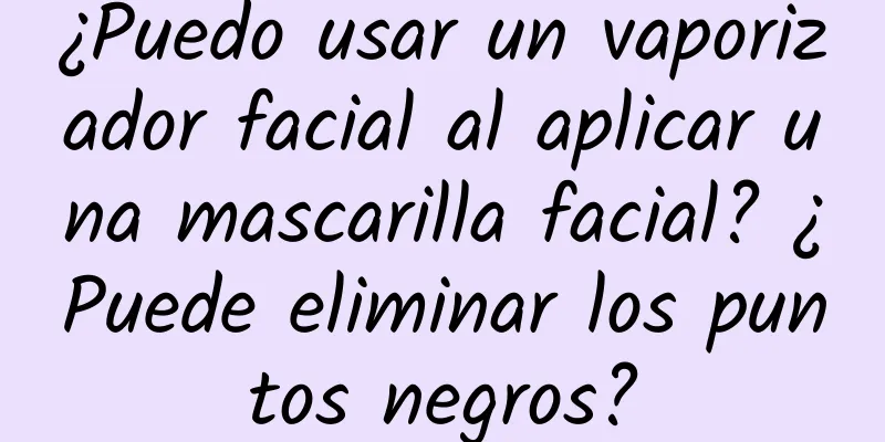 ¿Puedo usar un vaporizador facial al aplicar una mascarilla facial? ¿Puede eliminar los puntos negros?