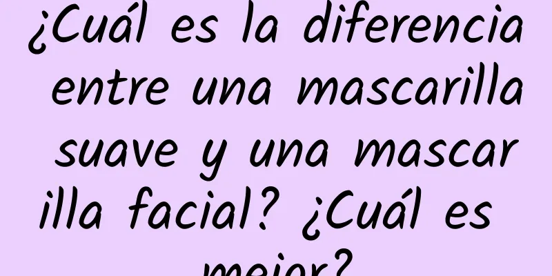 ¿Cuál es la diferencia entre una mascarilla suave y una mascarilla facial? ¿Cuál es mejor?