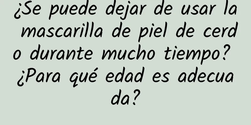 ¿Se puede dejar de usar la mascarilla de piel de cerdo durante mucho tiempo? ¿Para qué edad es adecuada?