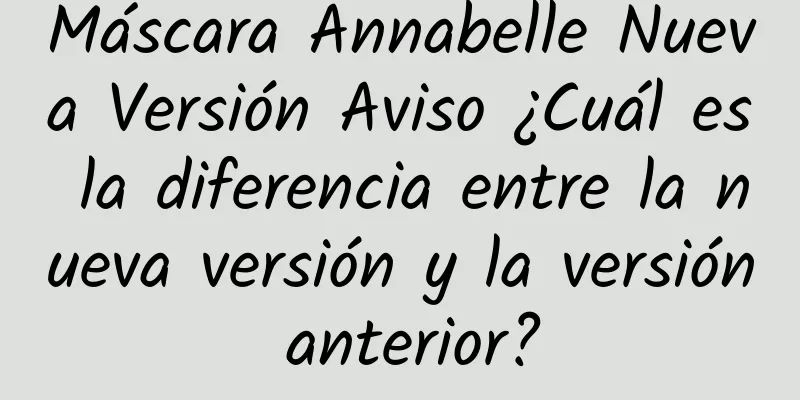 Máscara Annabelle Nueva Versión Aviso ¿Cuál es la diferencia entre la nueva versión y la versión anterior?