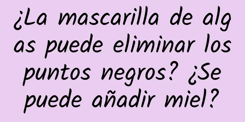 ¿La mascarilla de algas puede eliminar los puntos negros? ¿Se puede añadir miel?