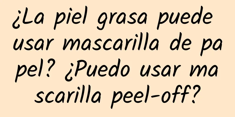 ¿La piel grasa puede usar mascarilla de papel? ¿Puedo usar mascarilla peel-off?