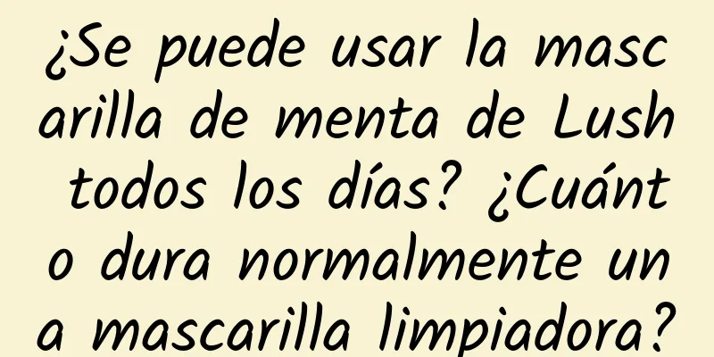 ¿Se puede usar la mascarilla de menta de Lush todos los días? ¿Cuánto dura normalmente una mascarilla limpiadora?
