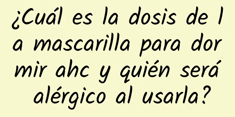 ¿Cuál es la dosis de la mascarilla para dormir ahc y quién será alérgico al usarla?