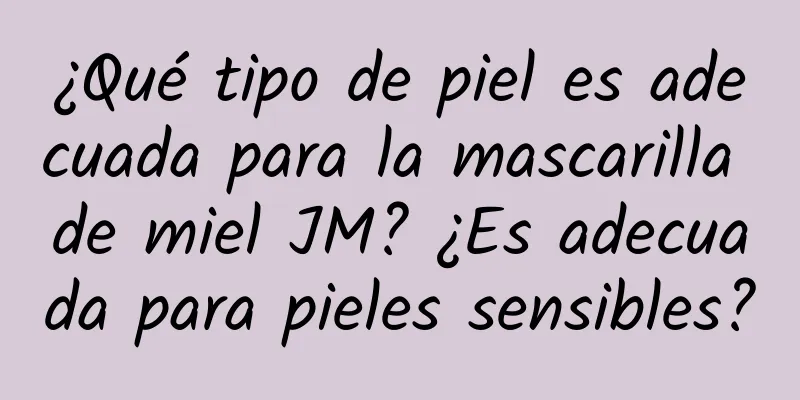 ¿Qué tipo de piel es adecuada para la mascarilla de miel JM? ¿Es adecuada para pieles sensibles?