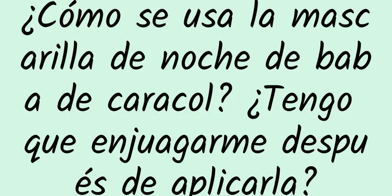 ¿Cómo se usa la mascarilla de noche de baba de caracol? ¿Tengo que enjuagarme después de aplicarla?