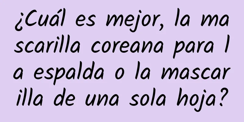 ¿Cuál es mejor, la mascarilla coreana para la espalda o la mascarilla de una sola hoja?