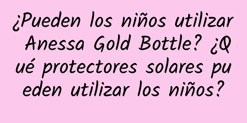 ¿Pueden los niños utilizar Anessa Gold Bottle? ¿Qué protectores solares pueden utilizar los niños?