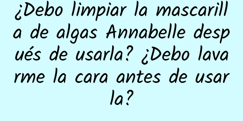 ¿Debo limpiar la mascarilla de algas Annabelle después de usarla? ¿Debo lavarme la cara antes de usarla?