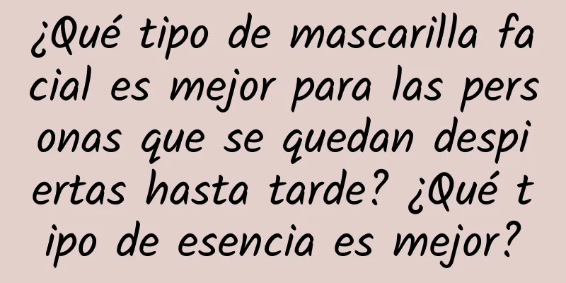 ¿Qué tipo de mascarilla facial es mejor para las personas que se quedan despiertas hasta tarde? ¿Qué tipo de esencia es mejor?