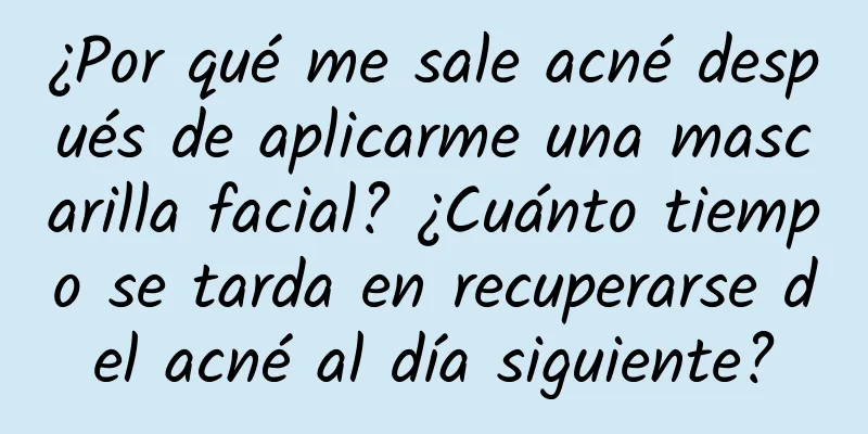 ¿Por qué me sale acné después de aplicarme una mascarilla facial? ¿Cuánto tiempo se tarda en recuperarse del acné al día siguiente?