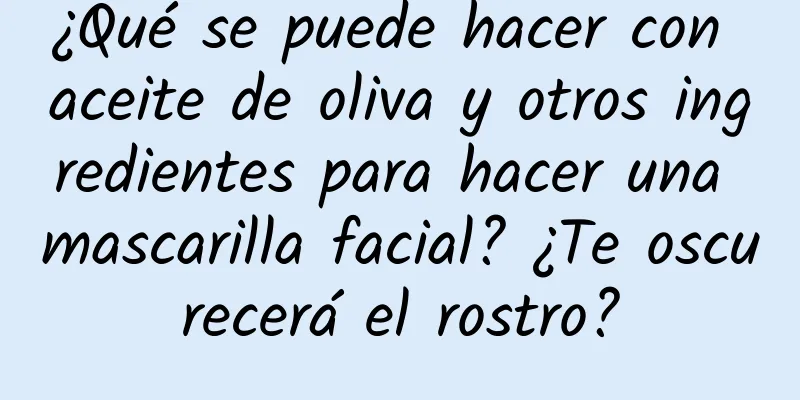 ¿Qué se puede hacer con aceite de oliva y otros ingredientes para hacer una mascarilla facial? ¿Te oscurecerá el rostro?