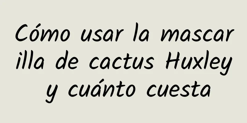 Cómo usar la mascarilla de cactus Huxley y cuánto cuesta