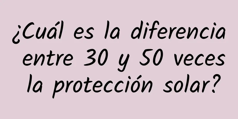 ¿Cuál es la diferencia entre 30 y 50 veces la protección solar?