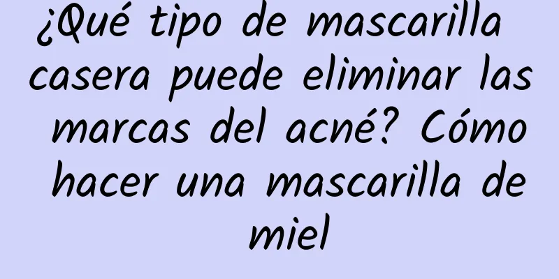 ¿Qué tipo de mascarilla casera puede eliminar las marcas del acné? Cómo hacer una mascarilla de miel