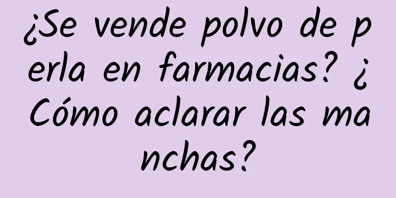 ¿Se vende polvo de perla en farmacias? ¿Cómo aclarar las manchas?