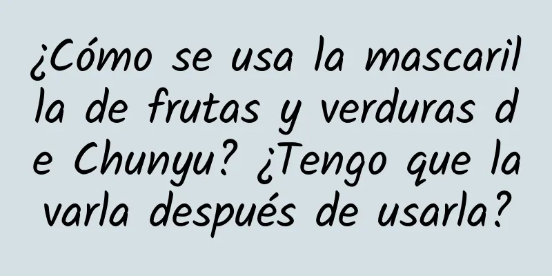 ¿Cómo se usa la mascarilla de frutas y verduras de Chunyu? ¿Tengo que lavarla después de usarla?