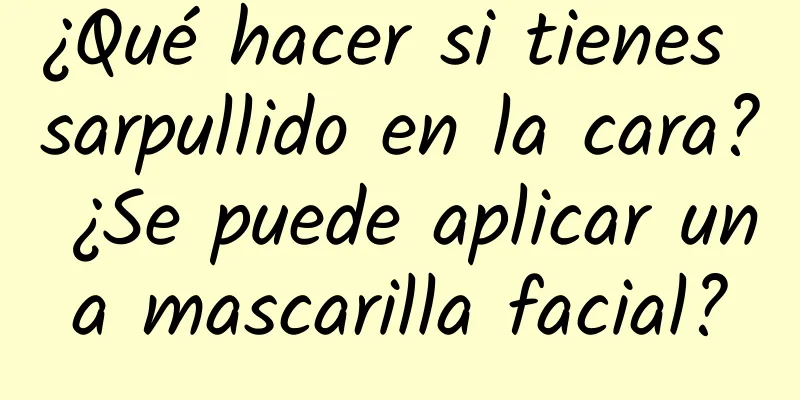 ¿Qué hacer si tienes sarpullido en la cara? ¿Se puede aplicar una mascarilla facial?