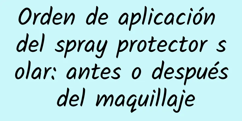 Orden de aplicación del spray protector solar: antes o después del maquillaje