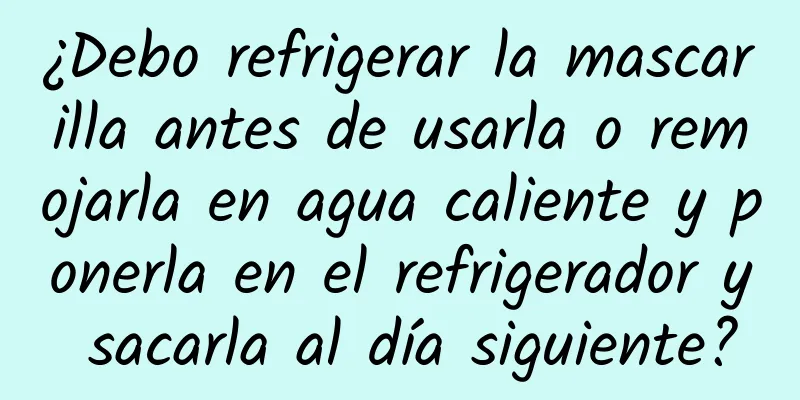 ¿Debo refrigerar la mascarilla antes de usarla o remojarla en agua caliente y ponerla en el refrigerador y sacarla al día siguiente?