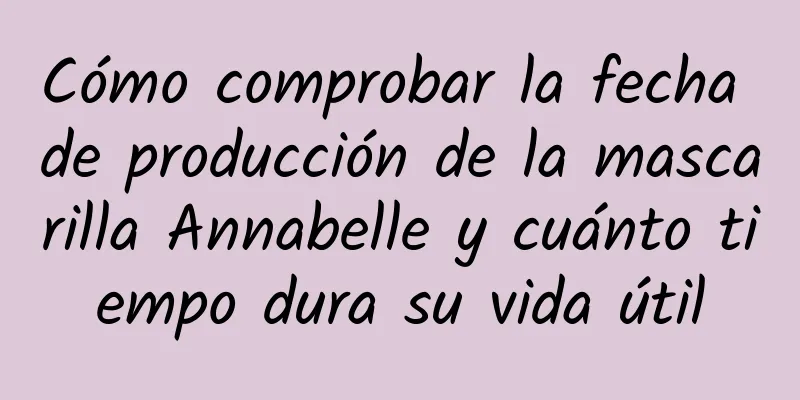 Cómo comprobar la fecha de producción de la mascarilla Annabelle y cuánto tiempo dura su vida útil