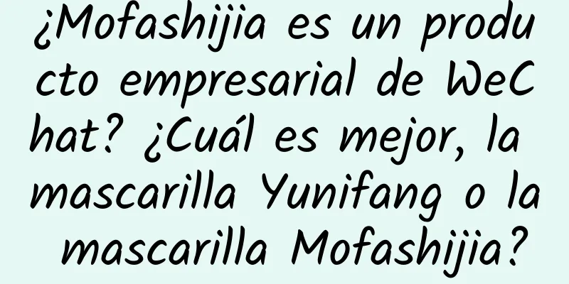 ¿Mofashijia es un producto empresarial de WeChat? ¿Cuál es mejor, la mascarilla Yunifang o la mascarilla Mofashijia?