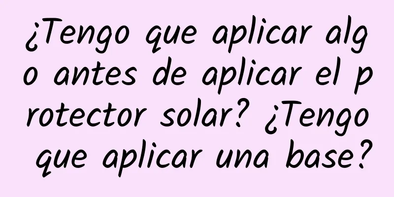 ¿Tengo que aplicar algo antes de aplicar el protector solar? ¿Tengo que aplicar una base?