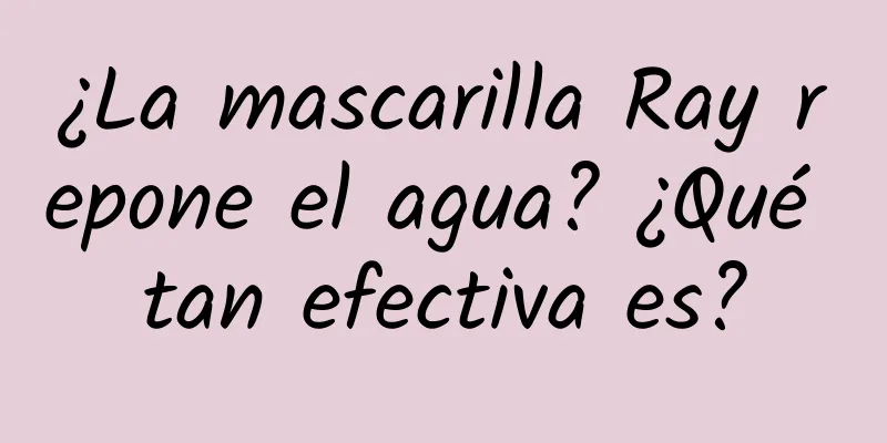 ¿La mascarilla Ray repone el agua? ¿Qué tan efectiva es?