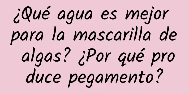 ¿Qué agua es mejor para la mascarilla de algas? ¿Por qué produce pegamento?