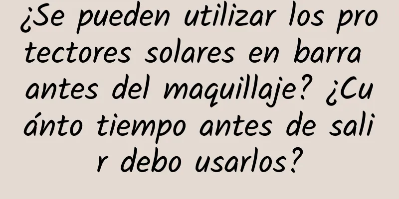 ¿Se pueden utilizar los protectores solares en barra antes del maquillaje? ¿Cuánto tiempo antes de salir debo usarlos?