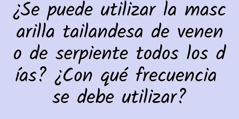 ¿Se puede utilizar la mascarilla tailandesa de veneno de serpiente todos los días? ¿Con qué frecuencia se debe utilizar?