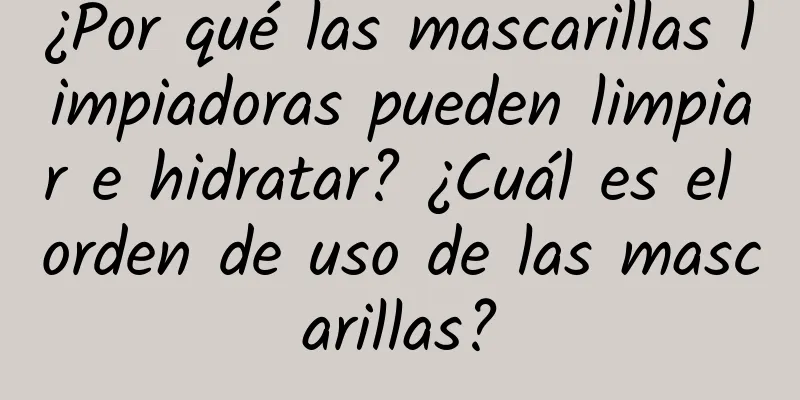 ¿Por qué las mascarillas limpiadoras pueden limpiar e hidratar? ¿Cuál es el orden de uso de las mascarillas?