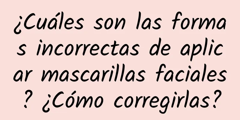 ¿Cuáles son las formas incorrectas de aplicar mascarillas faciales? ¿Cómo corregirlas?