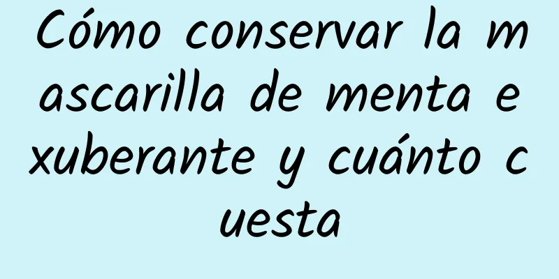 Cómo conservar la mascarilla de menta exuberante y cuánto cuesta