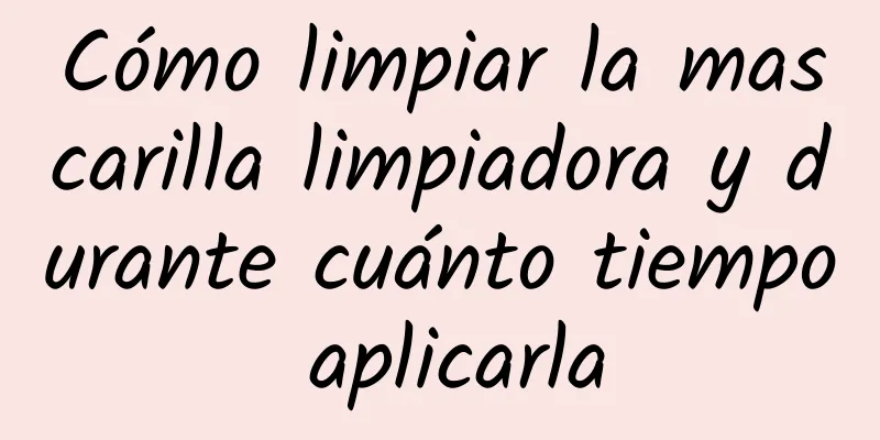 Cómo limpiar la mascarilla limpiadora y durante cuánto tiempo aplicarla