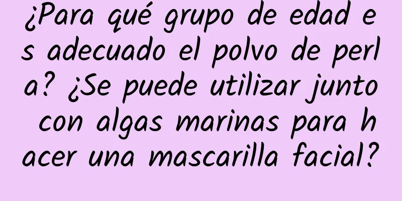 ¿Para qué grupo de edad es adecuado el polvo de perla? ¿Se puede utilizar junto con algas marinas para hacer una mascarilla facial?