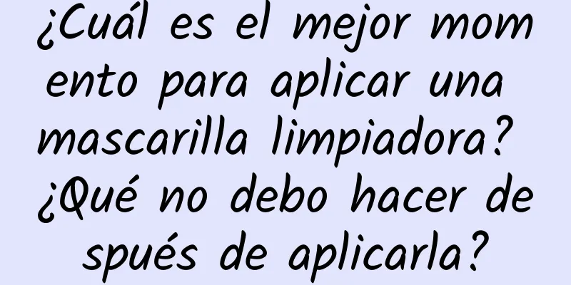 ¿Cuál es el mejor momento para aplicar una mascarilla limpiadora? ¿Qué no debo hacer después de aplicarla?