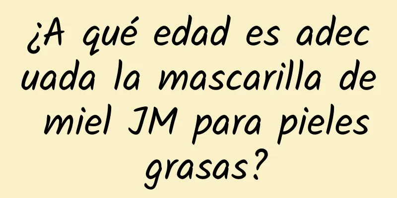 ¿A qué edad es adecuada la mascarilla de miel JM para pieles grasas?