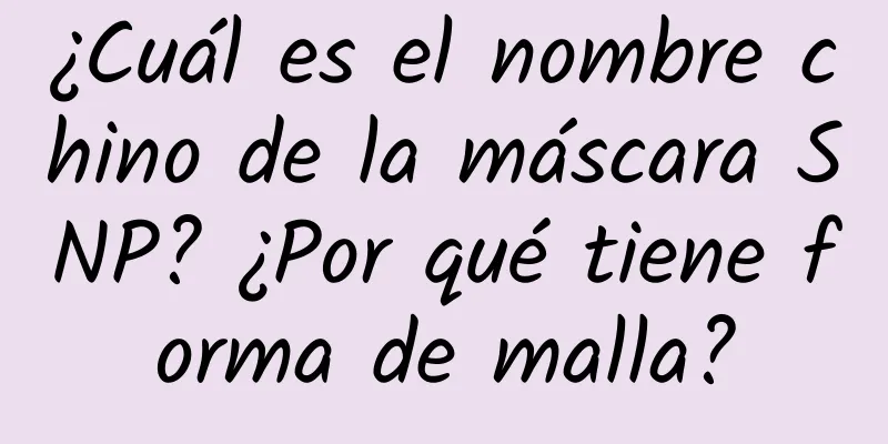 ¿Cuál es el nombre chino de la máscara SNP? ¿Por qué tiene forma de malla?