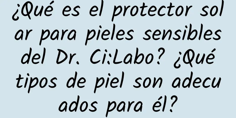 ¿Qué es el protector solar para pieles sensibles del Dr. Ci:Labo? ¿Qué tipos de piel son adecuados para él?